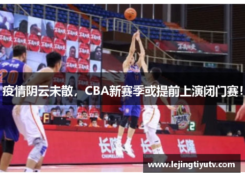 疫情阴云未散，CBA新赛季或提前上演闭门赛！