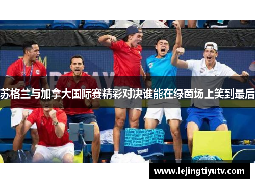 苏格兰与加拿大国际赛精彩对决谁能在绿茵场上笑到最后