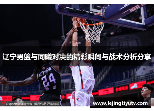 辽宁男篮与同曦对决的精彩瞬间与战术分析分享